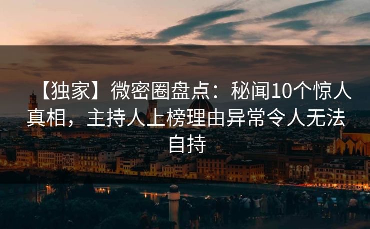 【独家】微密圈盘点：秘闻10个惊人真相，主持人上榜理由异常令人无法自持