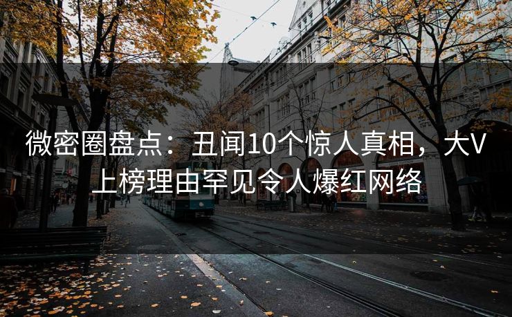 微密圈盘点:丑闻10个惊人真相,大V上榜理由罕见令人爆红网络