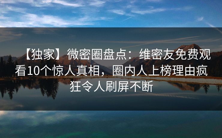 【独家】微密圈盘点：维密友免费观看10个惊人真相，圈内人上榜理由疯狂令人刷屏不断