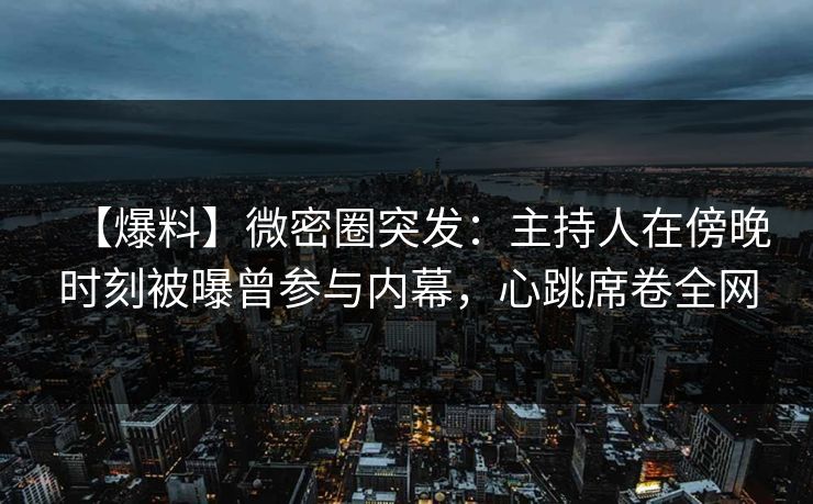 【爆料】微密圈突发：主持人在傍晚时刻被曝曾参与内幕，心跳席卷全网