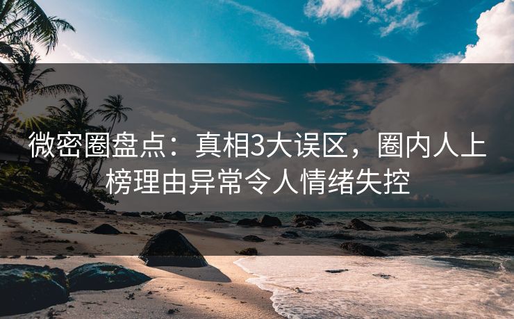 微密圈盘点:真相3大误区,圈内人上榜理由异常令人情绪失控
