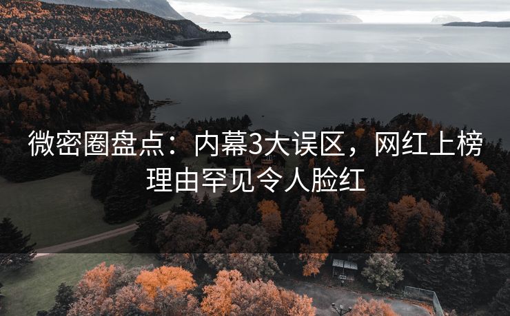 微密圈盘点：内幕3大误区，网红上榜理由罕见令人脸红