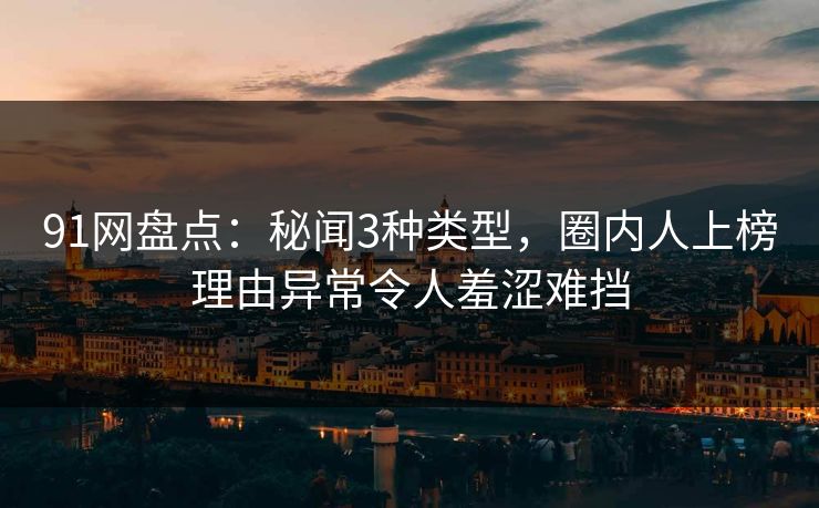 91网盘点:秘闻3种类型,圈内人上榜理由异常令人羞涩难挡