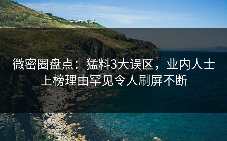 微密圈盘点:猛料3大误区,业内人士上榜理由罕见令人刷屏不断