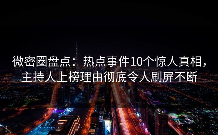微密圈盘点：热点事件10个惊人真相，主持人上榜理由彻底令人刷屏不断
