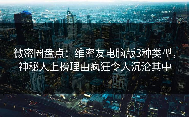 微密圈盘点：维密友电脑版3种类型，神秘人上榜理由疯狂令人沉沦其中