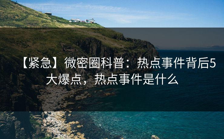 【紧急】微密圈科普：热点事件背后5大爆点，热点事件是什么