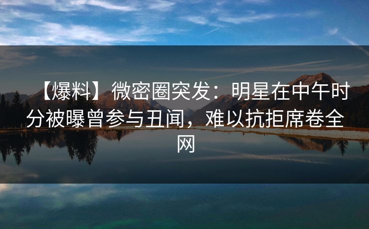 【爆料】微密圈突发：明星在中午时分被曝曾参与丑闻，难以抗拒席卷全网