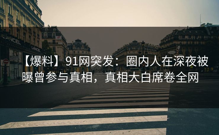 【爆料】91网突发：圈内人在深夜被曝曾参与真相，真相大白席卷全网