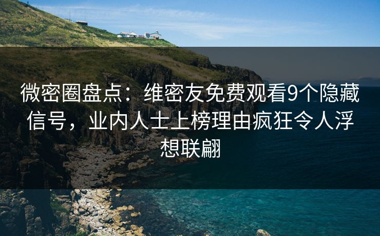 微密圈盘点：维密友免费观看9个隐藏信号，业内人士上榜理由疯狂令人浮想联翩