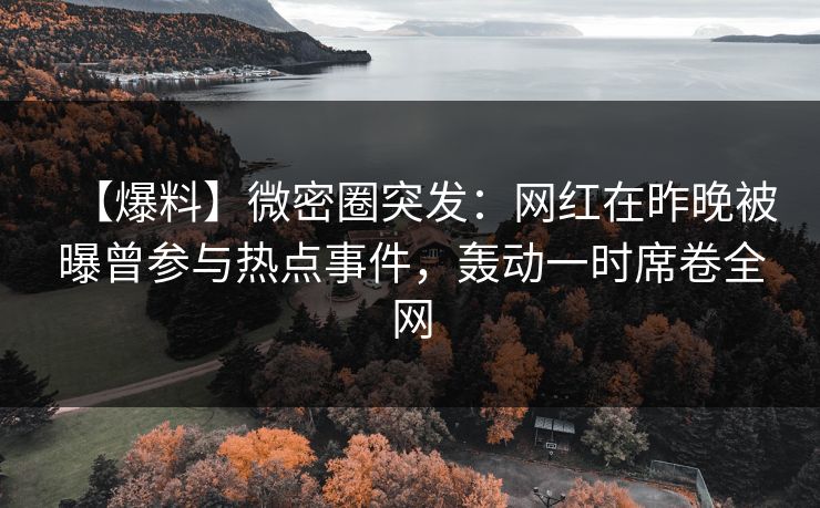 【爆料】微密圈突发：网红在昨晚被曝曾参与热点事件，轰动一时席卷全网