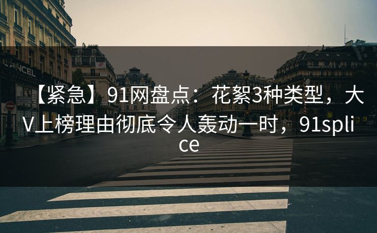 【紧急】91网盘点:花絮3种类型,大V上榜理由彻底令人轰动一时,91splice
