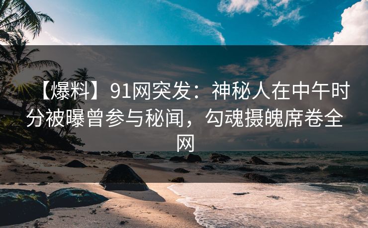 【爆料】91网突发：神秘人在中午时分被曝曾参与秘闻，勾魂摄魄席卷全网