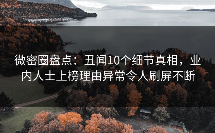 微密圈盘点:丑闻10个细节真相,业内人士上榜理由异常令人刷屏不断