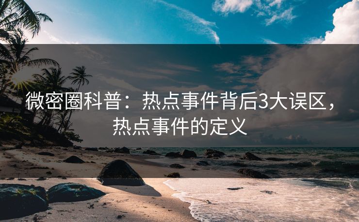 微密圈科普：热点事件背后3大误区，热点事件的定义