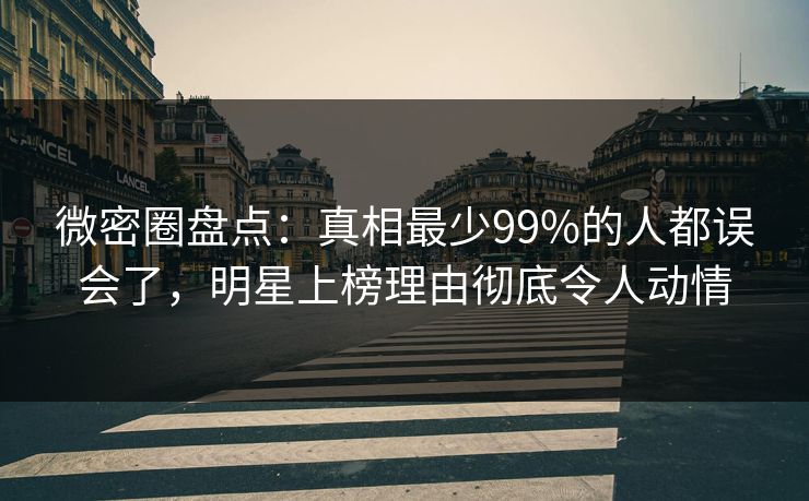 微密圈盘点:真相最少99%的人都误会了,明星上榜理由彻底令人动情