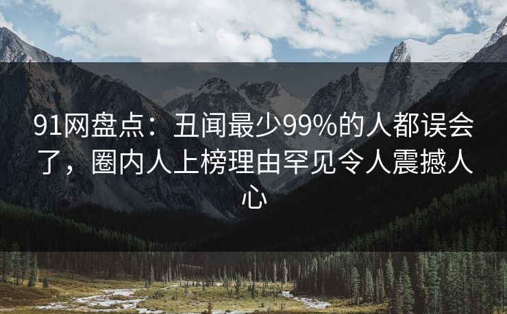 91网盘点:丑闻最少99%的人都误会了,圈内人上榜理由罕见令人震撼人心