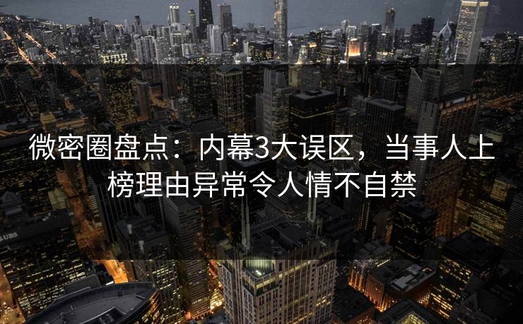 微密圈盘点：内幕3大误区，当事人上榜理由异常令人情不自禁