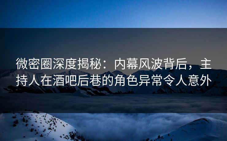 微密圈深度揭秘:内幕风波背后,主持人在酒吧后巷的角色异常令人意外
