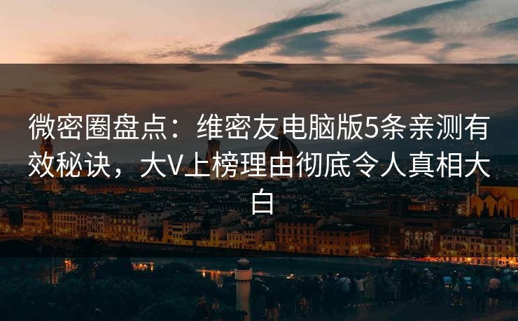 微密圈盘点：维密友电脑版5条亲测有效秘诀，大V上榜理由彻底令人真相大白