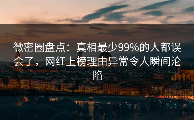 微密圈盘点:真相最少99%的人都误会了,网红上榜理由异常令人瞬间沦陷