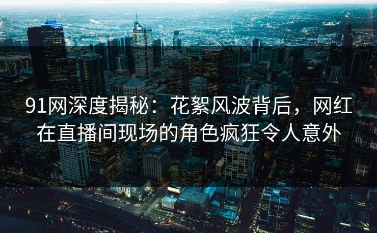 91网深度揭秘:花絮风波背后,网红在直播间现场的角色疯狂令人意外