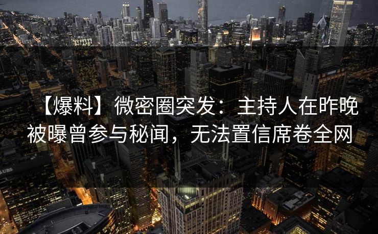【爆料】微密圈突发:主持人在昨晚被曝曾参与秘闻,无法置信席卷全网