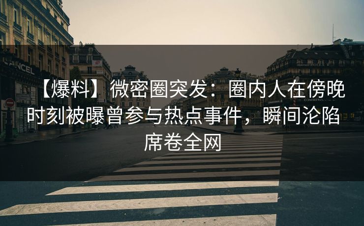 【爆料】微密圈突发：圈内人在傍晚时刻被曝曾参与热点事件，瞬间沦陷席卷全网