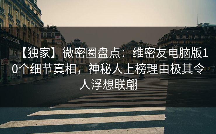 【独家】微密圈盘点：维密友电脑版10个细节真相，神秘人上榜理由极其令人浮想联翩