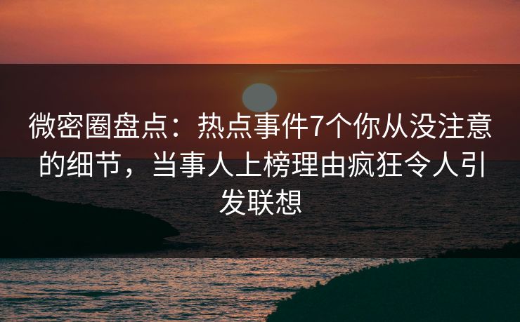 微密圈盘点：热点事件7个你从没注意的细节，当事人上榜理由疯狂令人引发联想