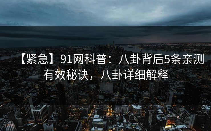 【紧急】91网科普：八卦背后5条亲测有效秘诀，八卦详细解释