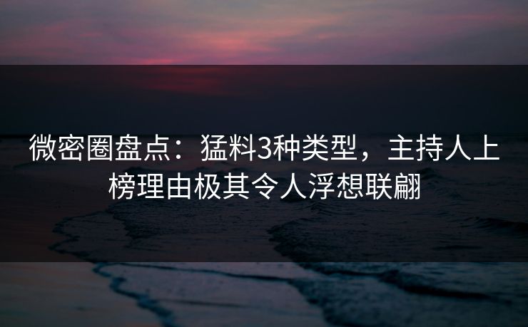 微密圈盘点：猛料3种类型，主持人上榜理由极其令人浮想联翩