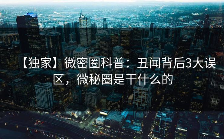 【独家】微密圈科普:丑闻背后3大误区,微秘圈是干什么的