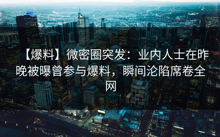 【爆料】微密圈突发:业内人士在昨晚被曝曾参与爆料,瞬间沦陷席卷全网