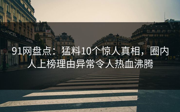 91网盘点：猛料10个惊人真相，圈内人上榜理由异常令人热血沸腾