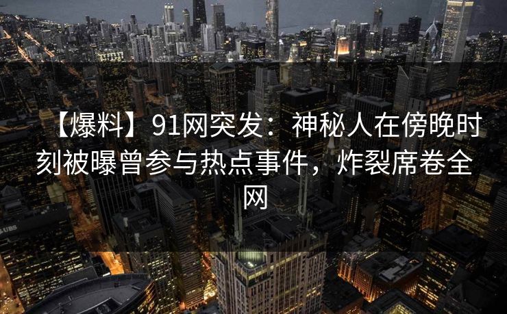 【爆料】91网突发:神秘人在傍晚时刻被曝曾参与热点事件,炸裂席卷全网