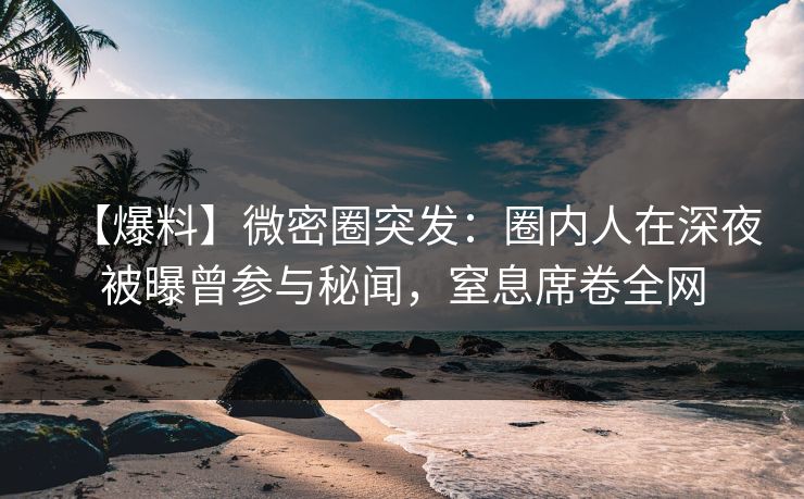 【爆料】微密圈突发:圈内人在深夜被曝曾参与秘闻,窒息席卷全网
