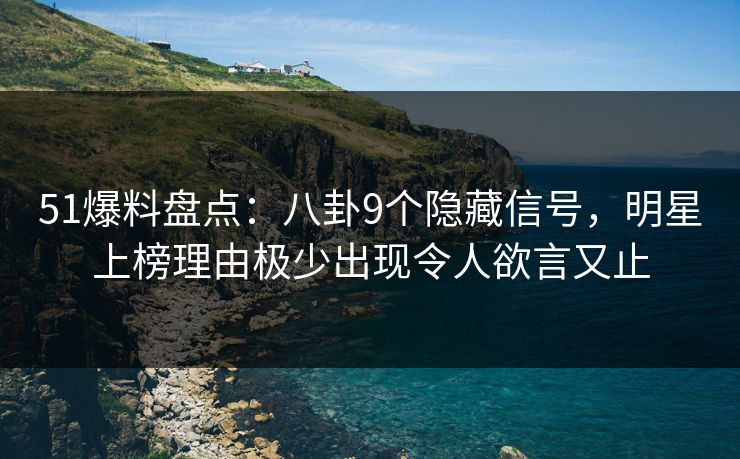 51爆料盘点：八卦9个隐藏信号，明星上榜理由极少出现令人欲言又止