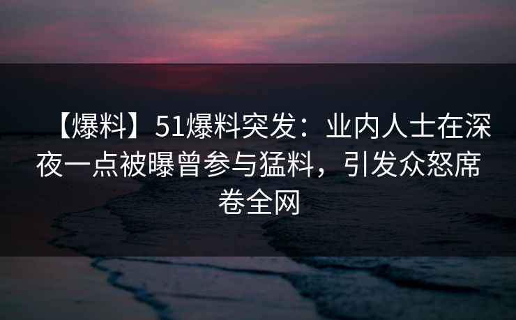 【爆料】51爆料突发:业内人士在深夜一点被曝曾参与猛料,引发众怒席卷全网
