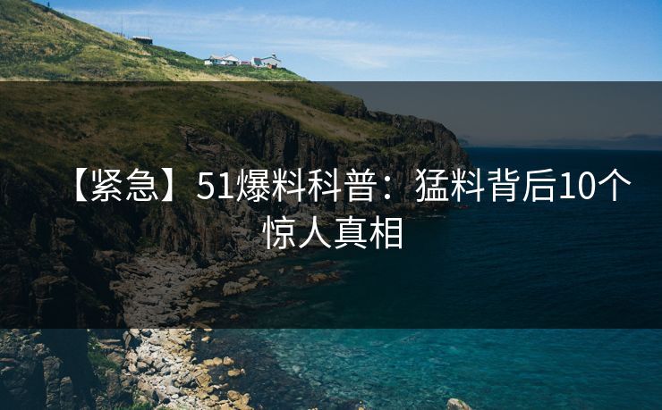 【紧急】51爆料科普:猛料背后10个惊人真相