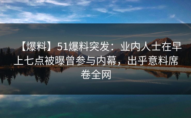 【爆料】51爆料突发:业内人士在早上七点被曝曾参与内幕,出乎意料席卷全网