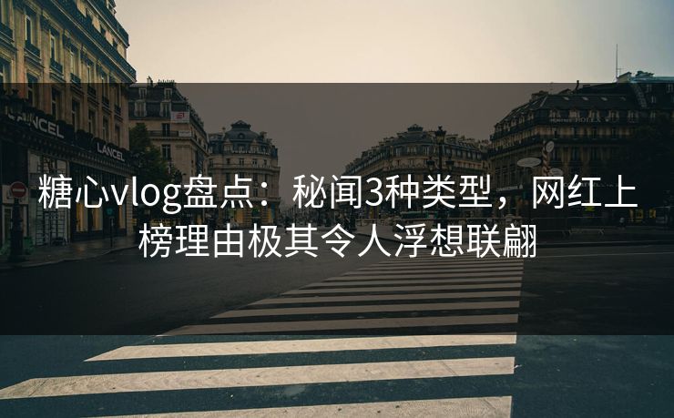 糖心vlog盘点：秘闻3种类型，网红上榜理由极其令人浮想联翩