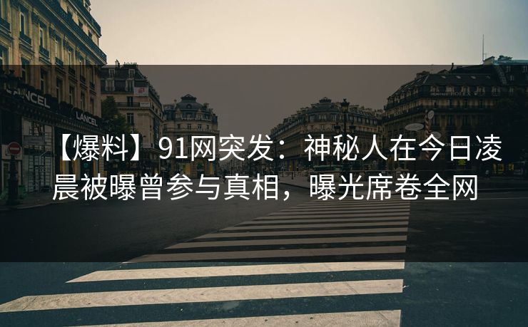 【爆料】91网突发：神秘人在今日凌晨被曝曾参与真相，曝光席卷全网