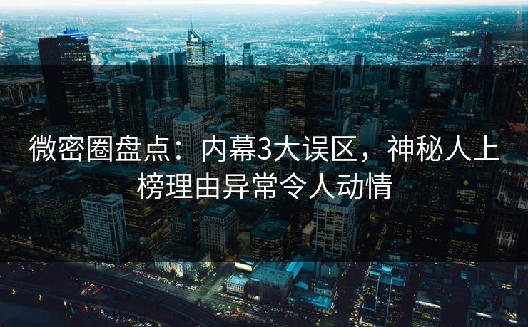 微密圈盘点：内幕3大误区，神秘人上榜理由异常令人动情