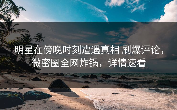 明星在傍晚时刻遭遇真相 刷爆评论,微密圈全网炸锅,详情速看