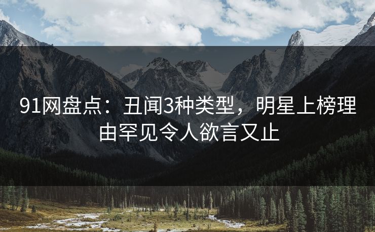91网盘点:丑闻3种类型,明星上榜理由罕见令人欲言又止