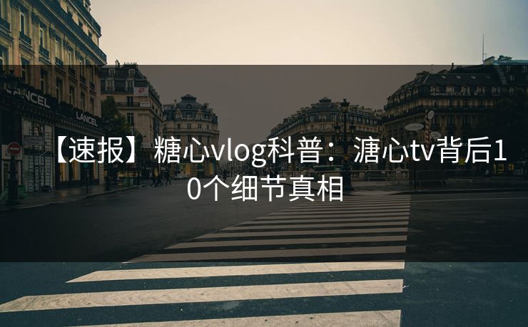 【速报】糖心vlog科普:溏心tv背后10个细节真相