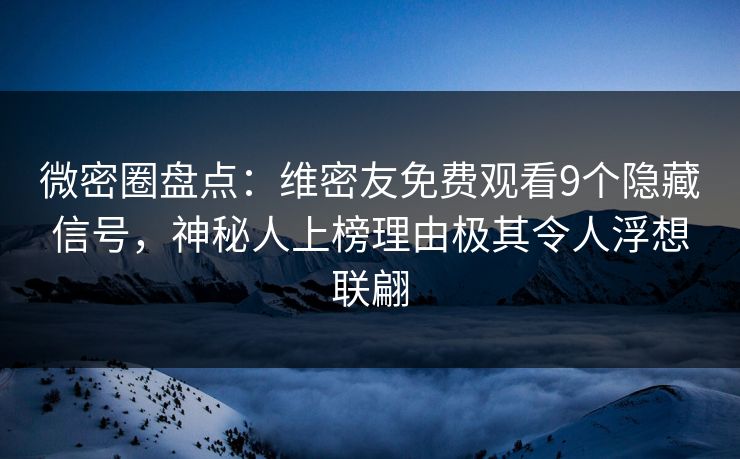 微密圈盘点：维密友免费观看9个隐藏信号，神秘人上榜理由极其令人浮想联翩
