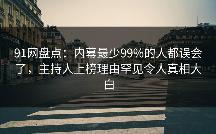 91网盘点：内幕最少99%的人都误会了，主持人上榜理由罕见令人真相大白