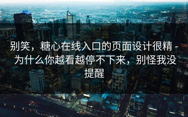 别笑,糖心在线入口的页面设计很精 - 为什么你越看越停不下来,别怪我没提醒